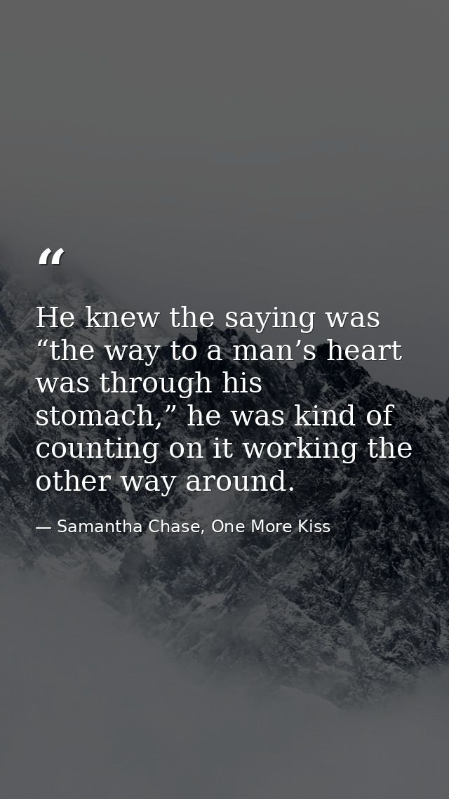 He knew the saying was “the way to a man’s heart was through his stomach,” he was kind of counting on it working the oth — Samantha Chase, One More Kiss