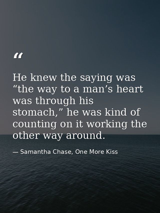 He knew the saying was “the way to a man’s heart was through his stomach,” he was kind of counting on it working the oth — Samantha Chase, One More Kiss