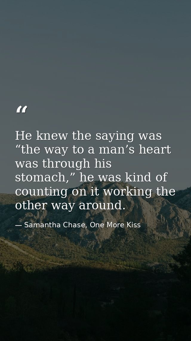 He knew the saying was “the way to a man’s heart was through his stomach,” he was kind of counting on it working the oth — Samantha Chase, One More Kiss