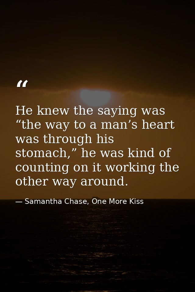 He knew the saying was “the way to a man’s heart was through his stomach,” he was kind of counting on it working the oth — Samantha Chase, One More Kiss