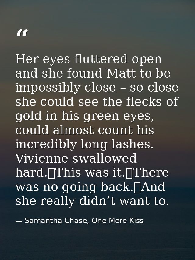 Her eyes fluttered open and she found Matt to be impossibly close – so close she could see the flecks of gold in his gre — Samantha Chase, One More Kiss