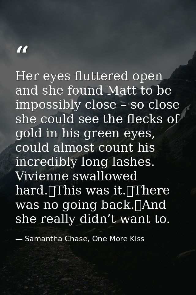 Her eyes fluttered open and she found Matt to be impossibly close – so close she could see the flecks of gold in his gre — Samantha Chase, One More Kiss