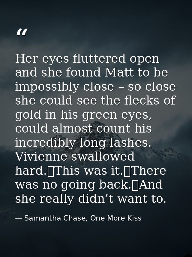 Her eyes fluttered open and she found Matt to be impossibly close – so close she could see the flecks of gold in his gre — Samantha Chase, One More Kiss