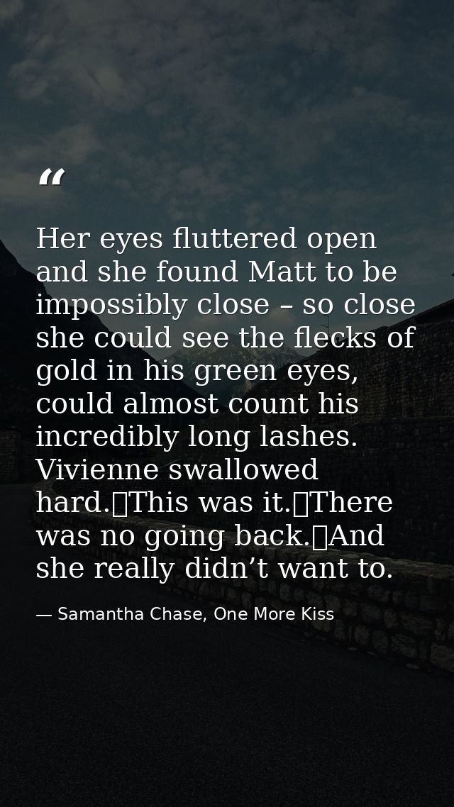 Her eyes fluttered open and she found Matt to be impossibly close – so close she could see the flecks of gold in his gre — Samantha Chase, One More Kiss
