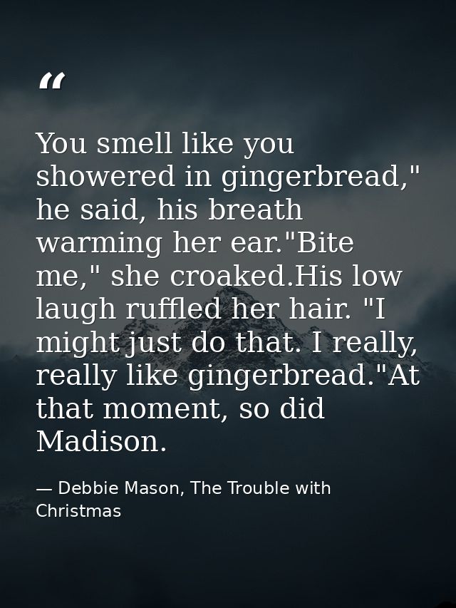 You smell like you showered in gingerbread," he said, his breath warming her ear."Bite me," she croaked.His low laugh ru — Debbie Mason, The Trouble with Christmas