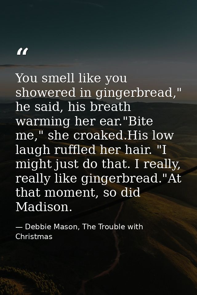 You smell like you showered in gingerbread," he said, his breath warming her ear."Bite me," she croaked.His low laugh ru — Debbie Mason, The Trouble with Christmas