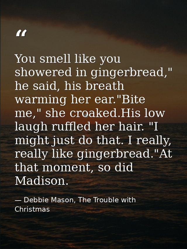 You smell like you showered in gingerbread," he said, his breath warming her ear."Bite me," she croaked.His low laugh ru — Debbie Mason, The Trouble with Christmas