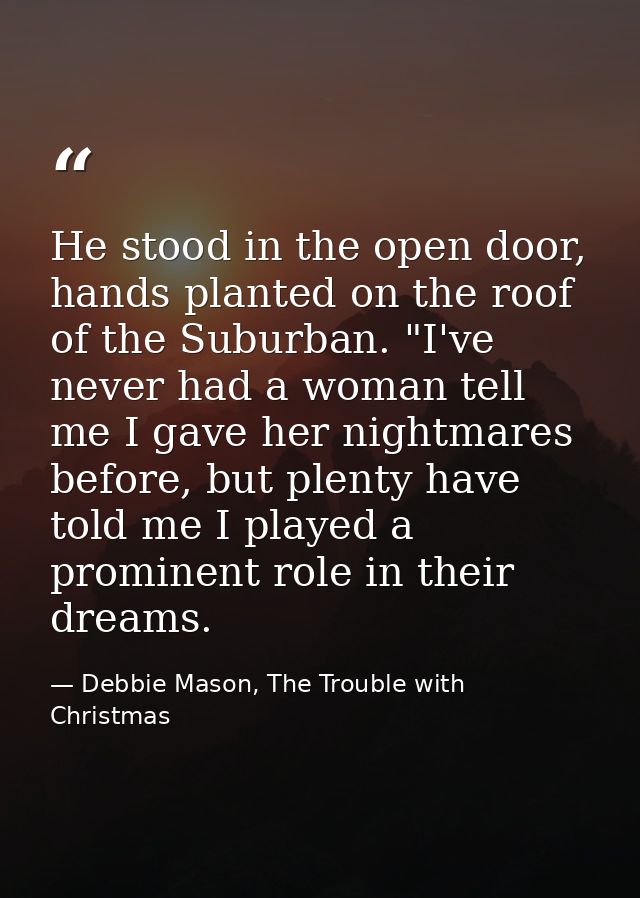 He stood in the open door, hands planted on the roof of the Suburban. "I've never had a woman tell me I gave her nightma — Debbie Mason, The Trouble with Christmas
