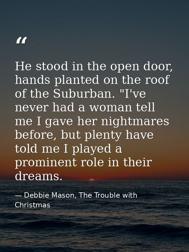 He stood in the open door, hands planted on the roof of the Suburban. "I've never had a woman tell me I gave her nightma — Debbie Mason, The Trouble with Christmas