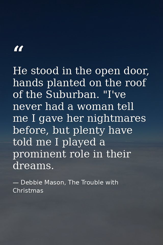 He stood in the open door, hands planted on the roof of the Suburban. "I've never had a woman tell me I gave her nightma — Debbie Mason, The Trouble with Christmas