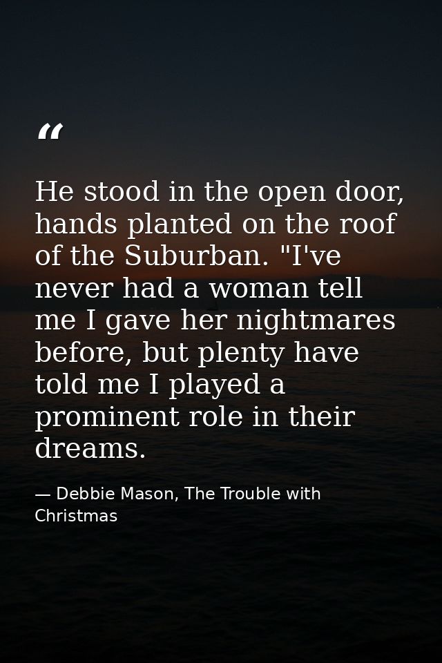 He stood in the open door, hands planted on the roof of the Suburban. "I've never had a woman tell me I gave her nightma — Debbie Mason, The Trouble with Christmas