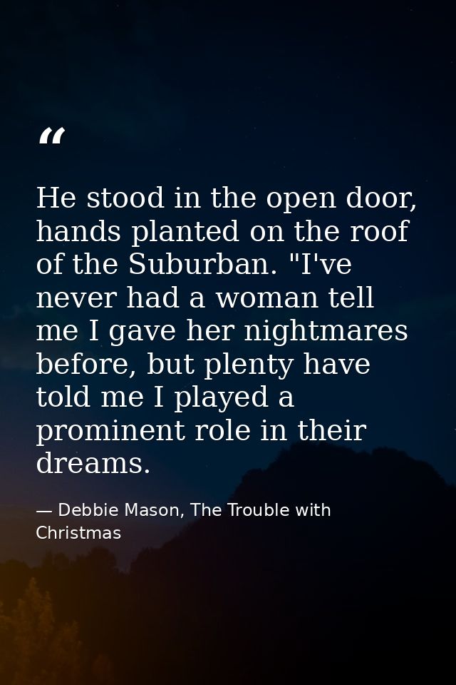 He stood in the open door, hands planted on the roof of the Suburban. "I've never had a woman tell me I gave her nightma — Debbie Mason, The Trouble with Christmas