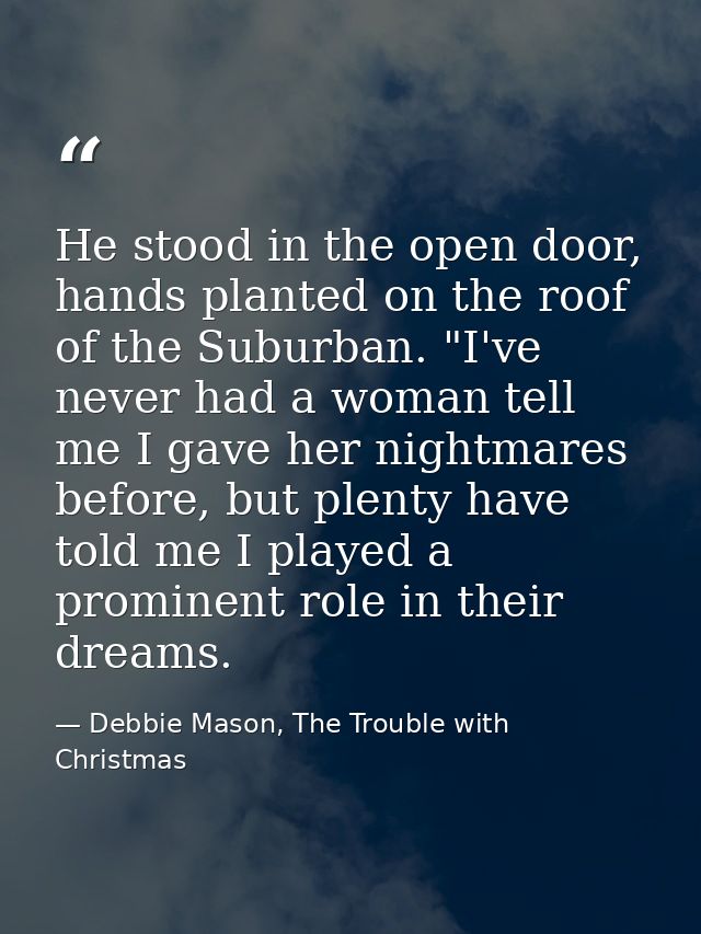 He stood in the open door, hands planted on the roof of the Suburban. "I've never had a woman tell me I gave her nightma — Debbie Mason, The Trouble with Christmas