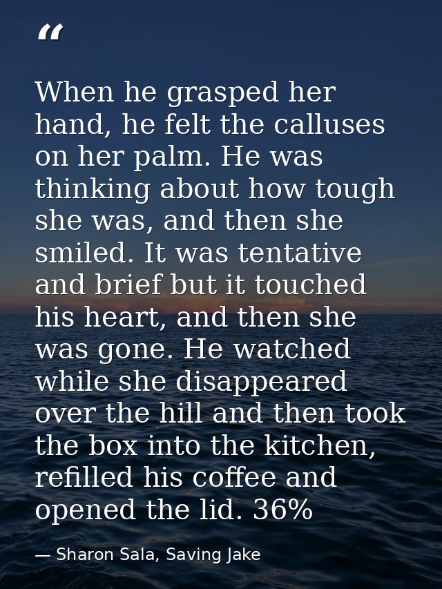 When he grasped her hand, he felt the calluses on her palm. He was thinking about how tough she was, and then she smiled — Sharon Sala, Saving Jake