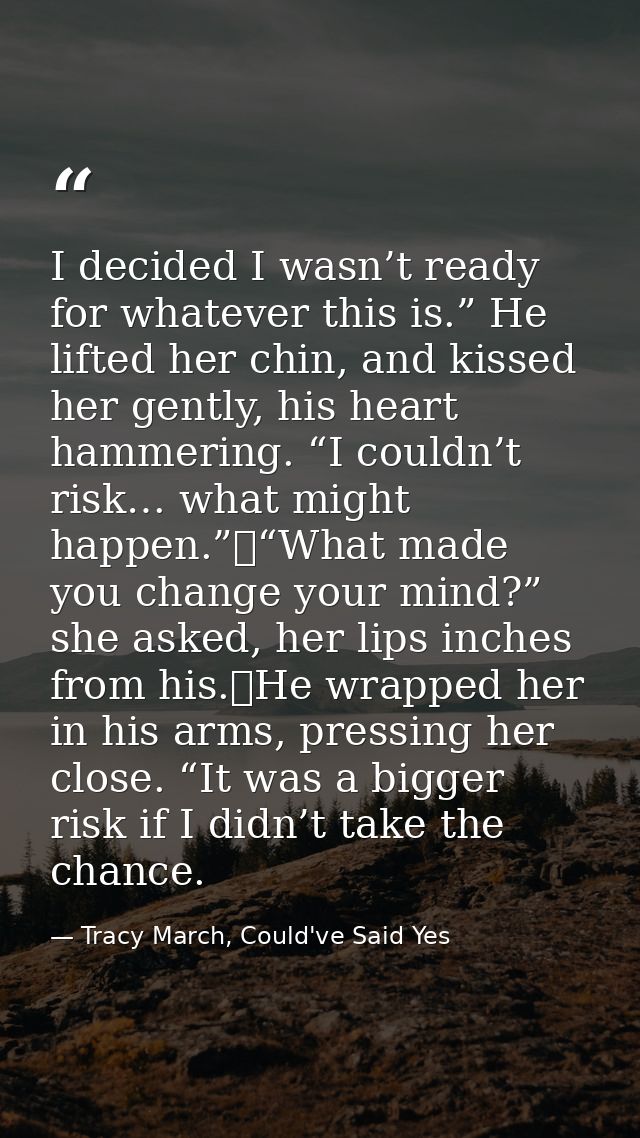 I decided I wasn’t ready for whatever this is.” He lifted her chin, and kissed her gently, his heart hammering. “I could — Tracy March, Could've Said Yes