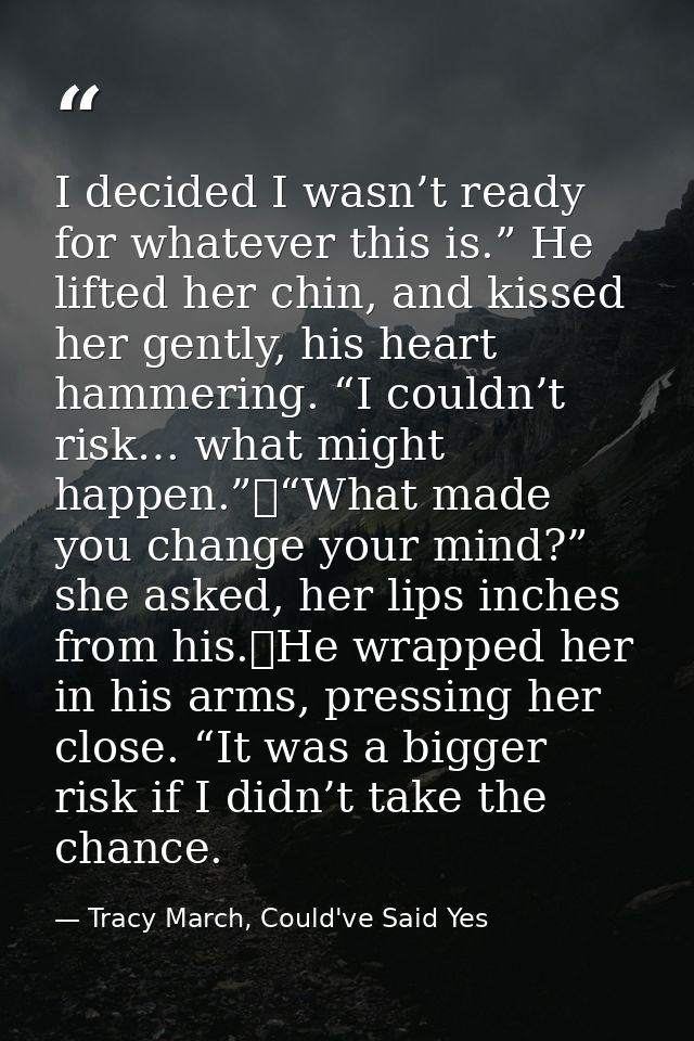 I decided I wasn’t ready for whatever this is.” He lifted her chin, and kissed her gently, his heart hammering. “I could — Tracy March, Could've Said Yes