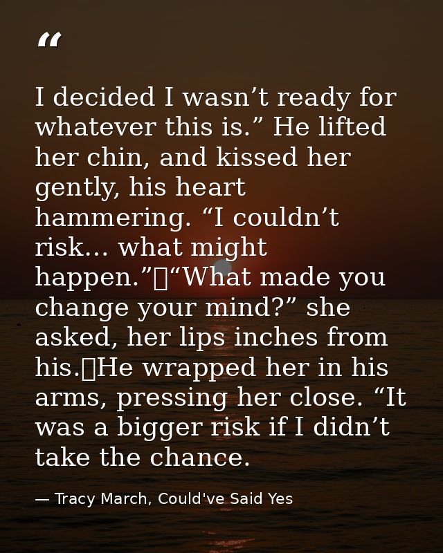 I decided I wasn’t ready for whatever this is.” He lifted her chin, and kissed her gently, his heart hammering. “I could — Tracy March, Could've Said Yes
