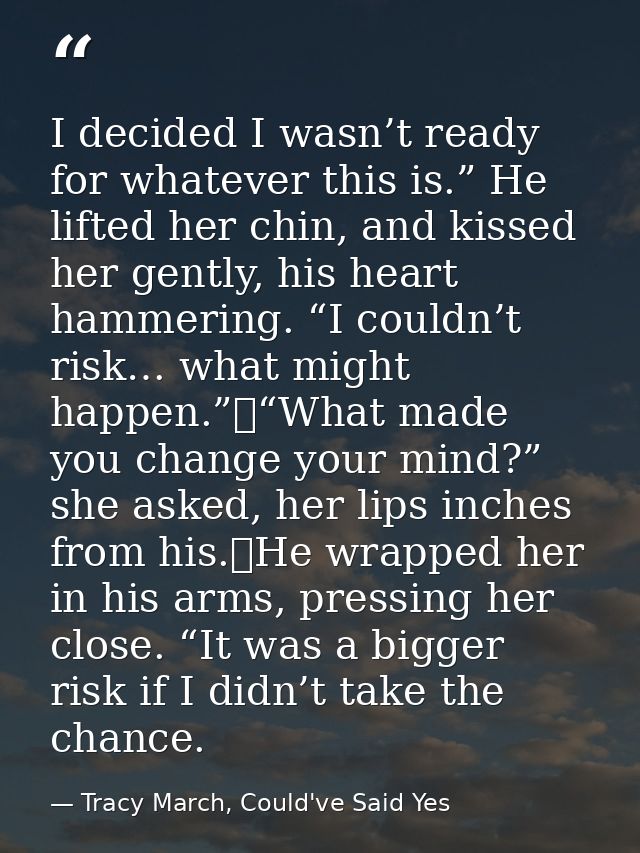 I decided I wasn’t ready for whatever this is.” He lifted her chin, and kissed her gently, his heart hammering. “I could — Tracy March, Could've Said Yes