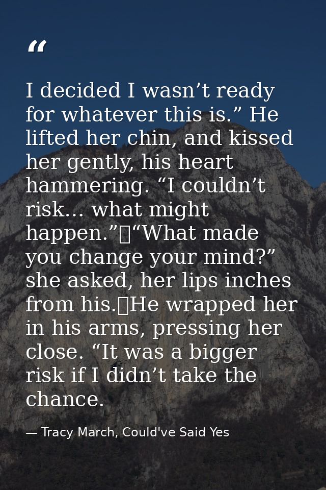 I decided I wasn’t ready for whatever this is.” He lifted her chin, and kissed her gently, his heart hammering. “I could — Tracy March, Could've Said Yes