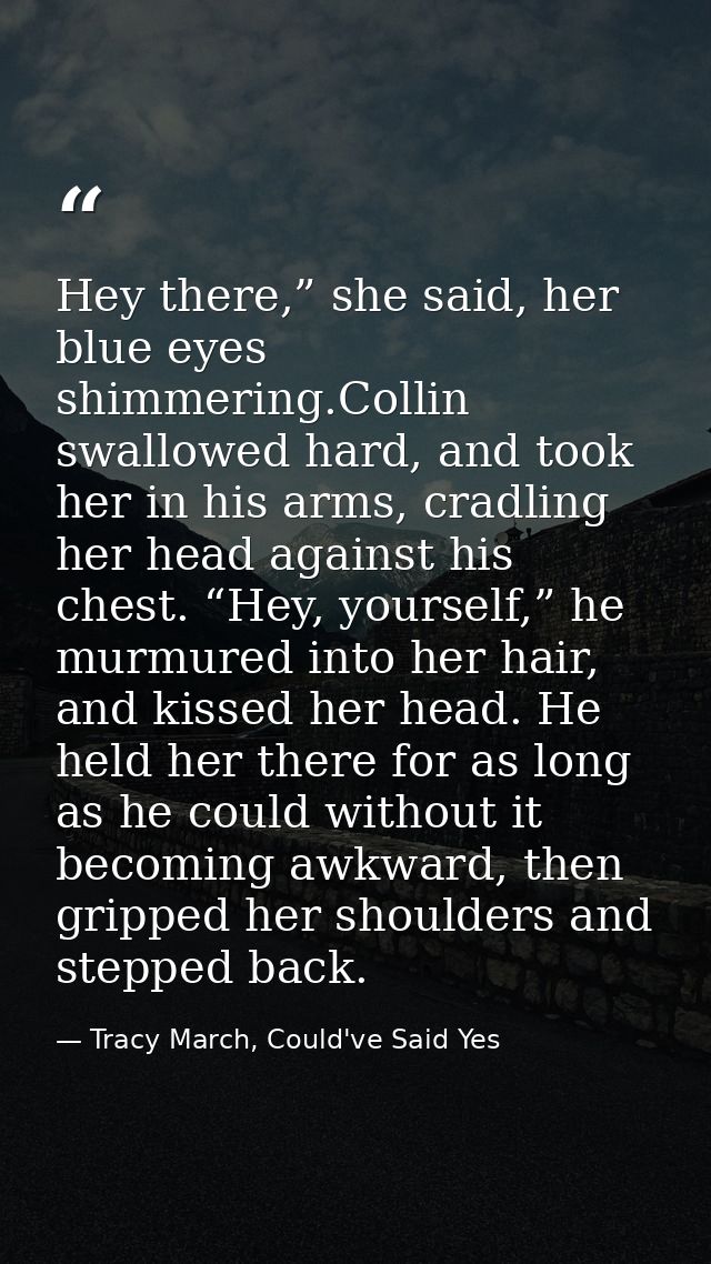 Hey there,” she said, her blue eyes shimmering.Collin swallowed hard, and took her in his arms, cradling her head agains — Tracy March, Could've Said Yes