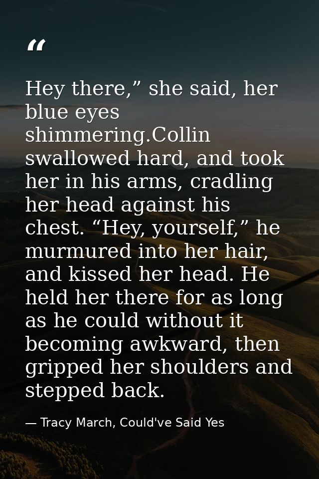 Hey there,” she said, her blue eyes shimmering.Collin swallowed hard, and took her in his arms, cradling her head agains — Tracy March, Could've Said Yes