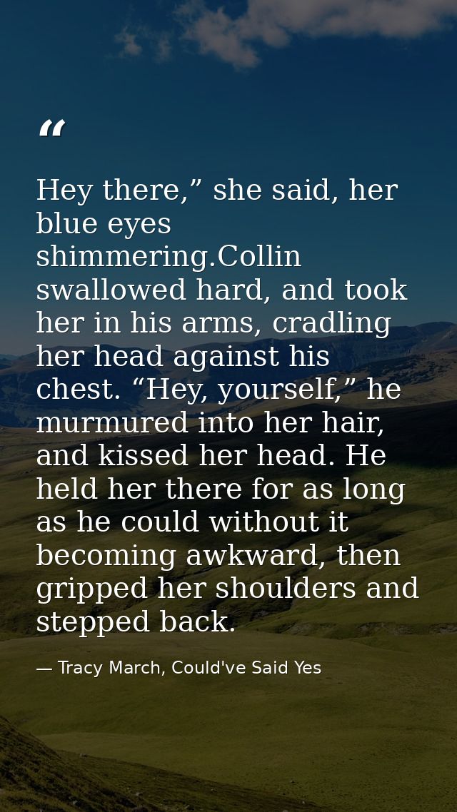 Hey there,” she said, her blue eyes shimmering.Collin swallowed hard, and took her in his arms, cradling her head agains — Tracy March, Could've Said Yes