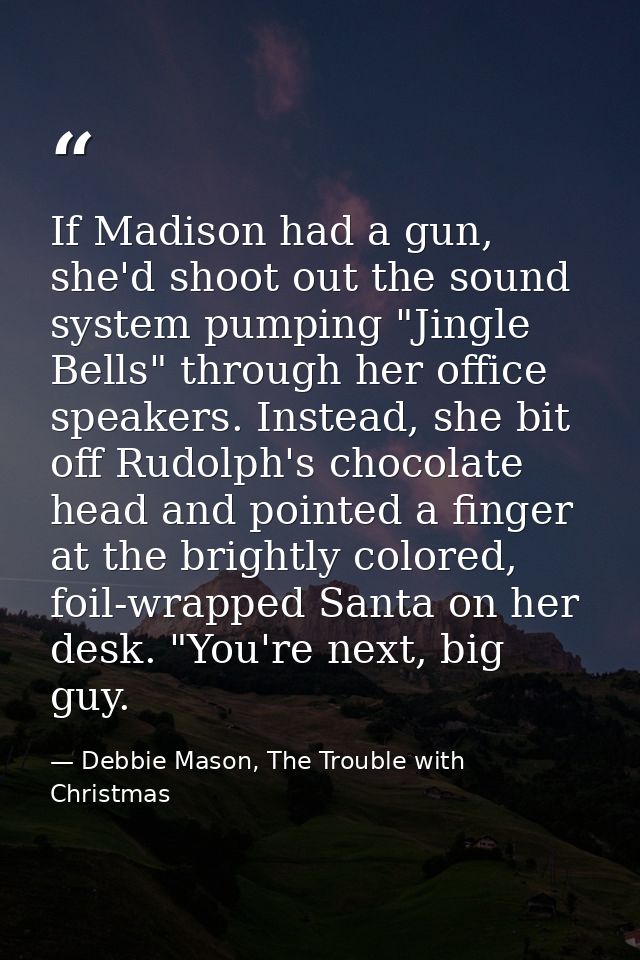 If Madison had a gun, she'd shoot out the sound system pumping "Jingle Bells" through her office speakers. Instead, she  — Debbie Mason, The Trouble with Christmas