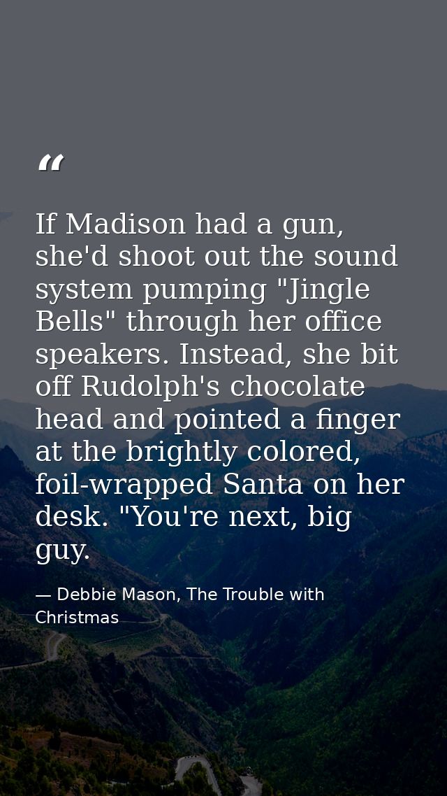 If Madison had a gun, she'd shoot out the sound system pumping "Jingle Bells" through her office speakers. Instead, she  — Debbie Mason, The Trouble with Christmas