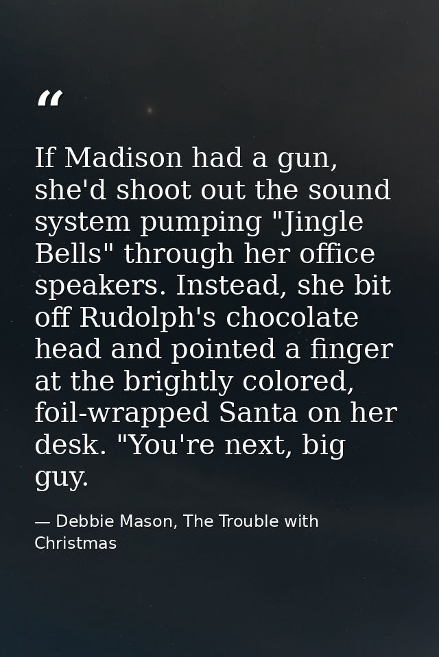 If Madison had a gun, she'd shoot out the sound system pumping "Jingle Bells" through her office speakers. Instead, she  — Debbie Mason, The Trouble with Christmas
