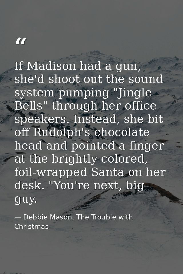 If Madison had a gun, she'd shoot out the sound system pumping "Jingle Bells" through her office speakers. Instead, she  — Debbie Mason, The Trouble with Christmas