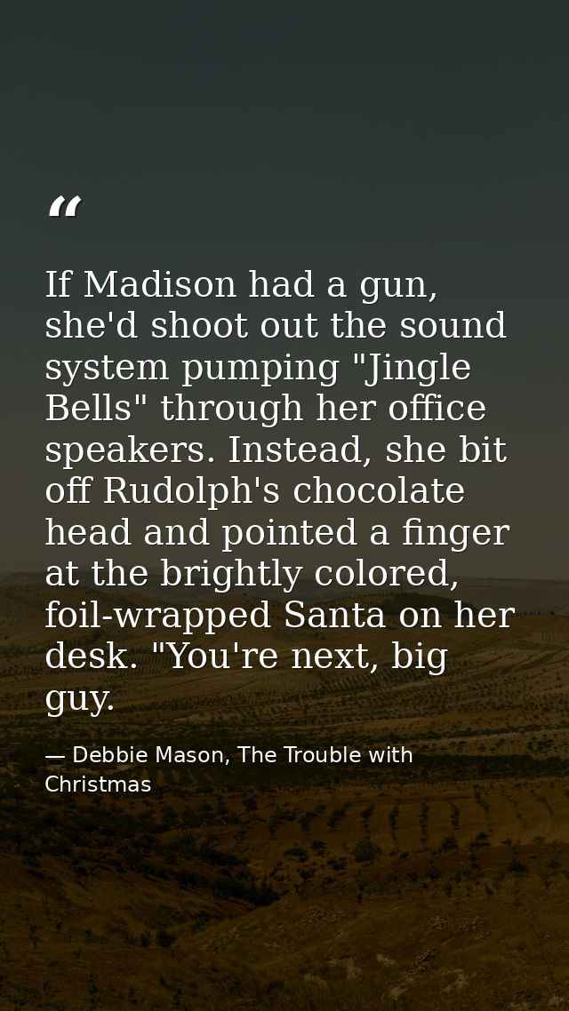If Madison had a gun, she'd shoot out the sound system pumping "Jingle Bells" through her office speakers. Instead, she  — Debbie Mason, The Trouble with Christmas