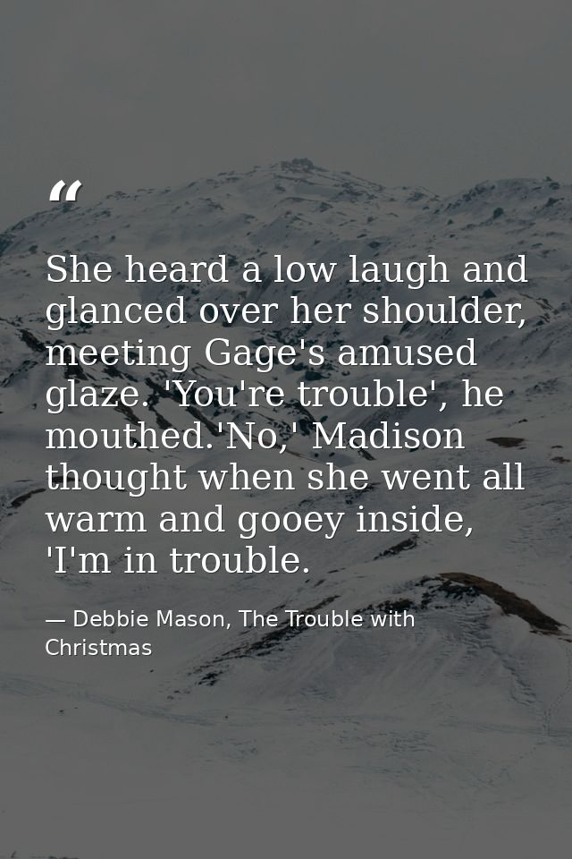 She heard a low laugh and glanced over her shoulder, meeting Gage's amused glaze. 'You're trouble', he mouthed.'No,' Mad — Debbie Mason, The Trouble with Christmas