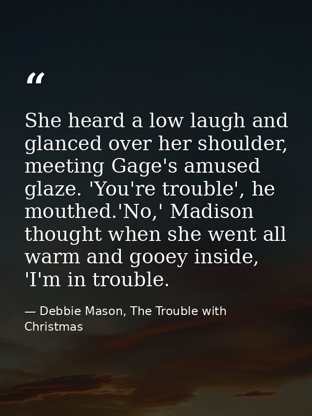 She heard a low laugh and glanced over her shoulder, meeting Gage's amused glaze. 'You're trouble', he mouthed.'No,' Mad — Debbie Mason, The Trouble with Christmas