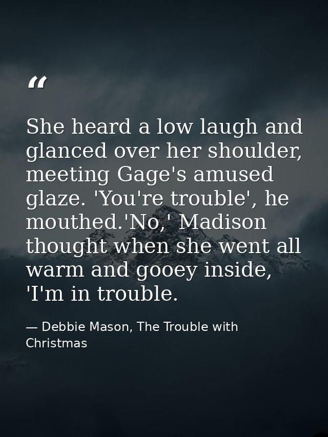 She heard a low laugh and glanced over her shoulder, meeting Gage's amused glaze. 'You're trouble', he mouthed.'No,' Mad — Debbie Mason, The Trouble with Christmas