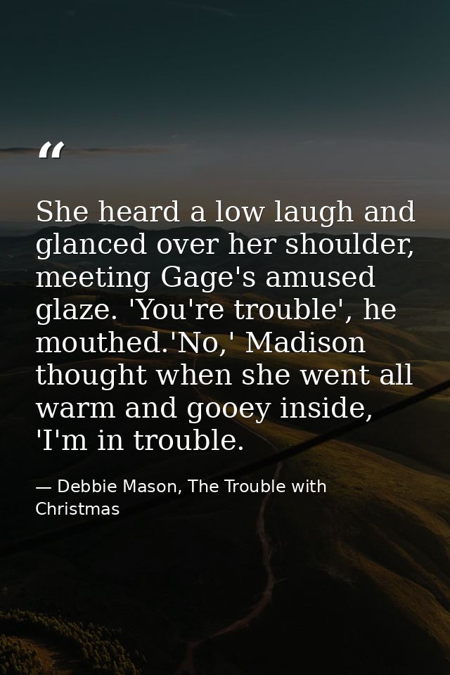 She heard a low laugh and glanced over her shoulder, meeting Gage's amused glaze. 'You're trouble', he mouthed.'No,' Mad — Debbie Mason, The Trouble with Christmas