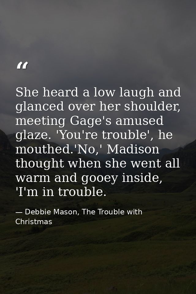 She heard a low laugh and glanced over her shoulder, meeting Gage's amused glaze. 'You're trouble', he mouthed.'No,' Mad — Debbie Mason, The Trouble with Christmas