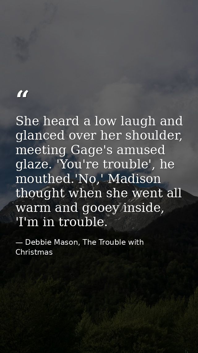 She heard a low laugh and glanced over her shoulder, meeting Gage's amused glaze. 'You're trouble', he mouthed.'No,' Mad — Debbie Mason, The Trouble with Christmas