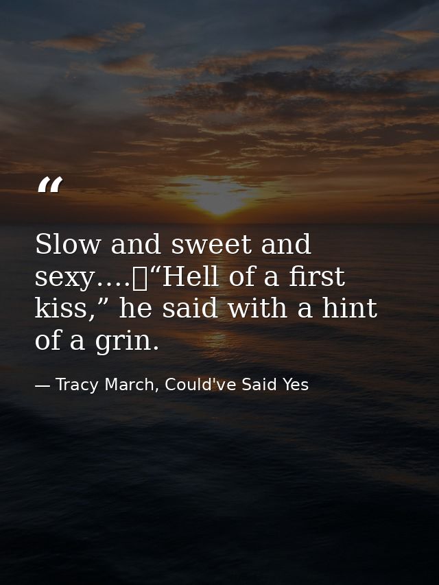 Slow and sweet and sexy….	“Hell of a first kiss,” he said with a hint of a grin. — Tracy March, Could've Said Yes