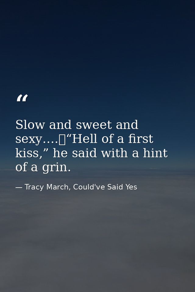 Slow and sweet and sexy….	“Hell of a first kiss,” he said with a hint of a grin. — Tracy March, Could've Said Yes
