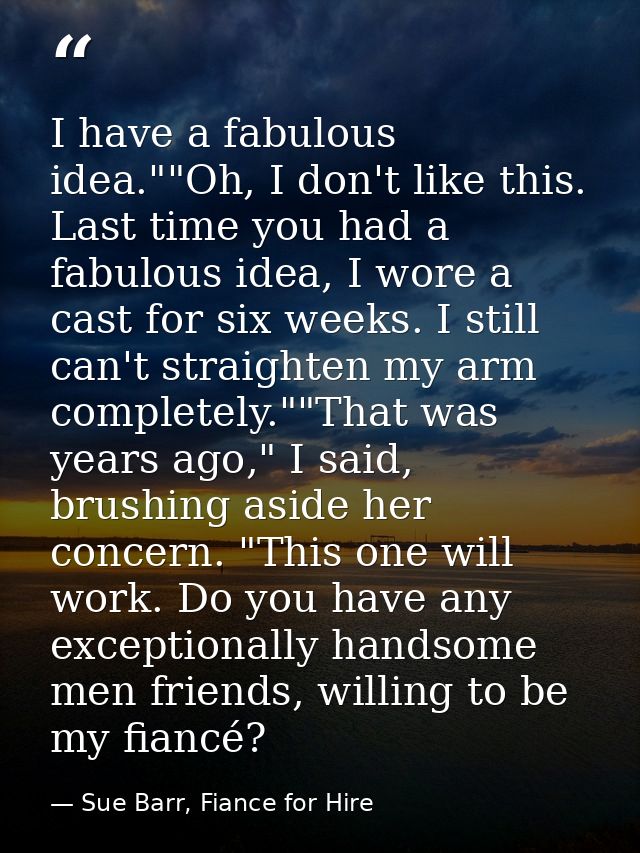 I have a fabulous idea.""Oh, I don't like this. Last time you had a fabulous idea, I wore a cast for six weeks. I still  — Sue Barr, Fiance for Hire