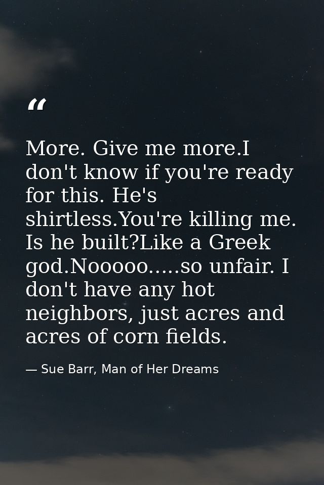 More. Give me more.I don't know if you're ready for this. He's shirtless.You're killing me. Is he built?Like a Greek god — Sue Barr, Man of Her Dreams