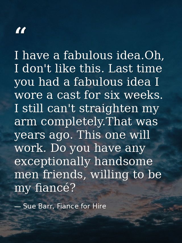 I have a fabulous idea.Oh, I don't like this. Last time you had a fabulous idea I wore a cast for six weeks. I still can — Sue Barr, Fiance for Hire