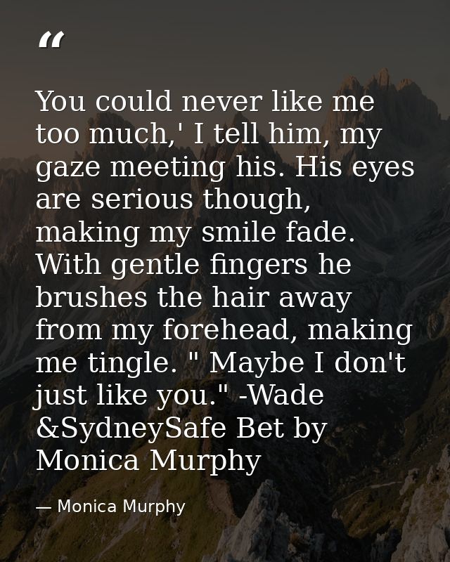 You could never like me too much,' I tell him, my gaze meeting his. His eyes are serious though, making my smile fade. W — Monica Murphy
