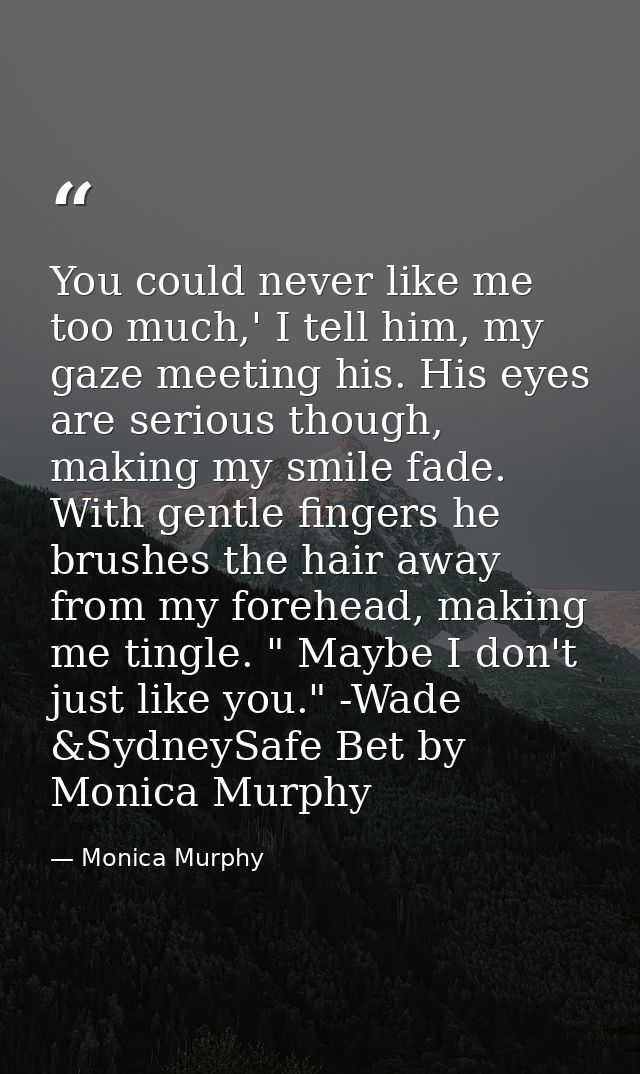 You could never like me too much,' I tell him, my gaze meeting his. His eyes are serious though, making my smile fade. W — Monica Murphy