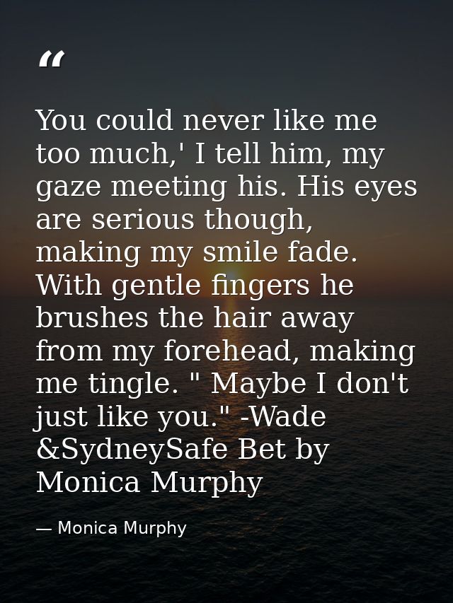 You could never like me too much,' I tell him, my gaze meeting his. His eyes are serious though, making my smile fade. W — Monica Murphy