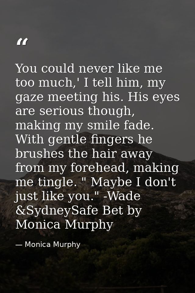 You could never like me too much,' I tell him, my gaze meeting his. His eyes are serious though, making my smile fade. W — Monica Murphy