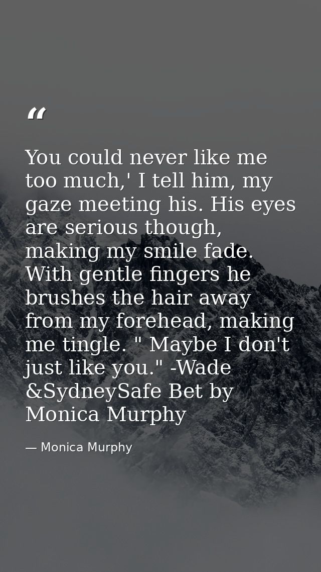 You could never like me too much,' I tell him, my gaze meeting his. His eyes are serious though, making my smile fade. W — Monica Murphy