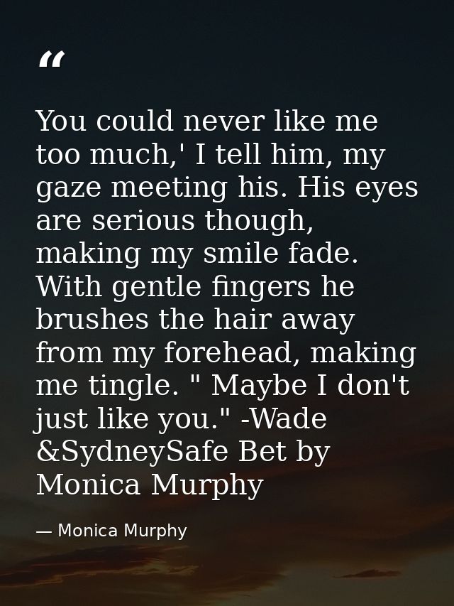 You could never like me too much,' I tell him, my gaze meeting his. His eyes are serious though, making my smile fade. W — Monica Murphy
