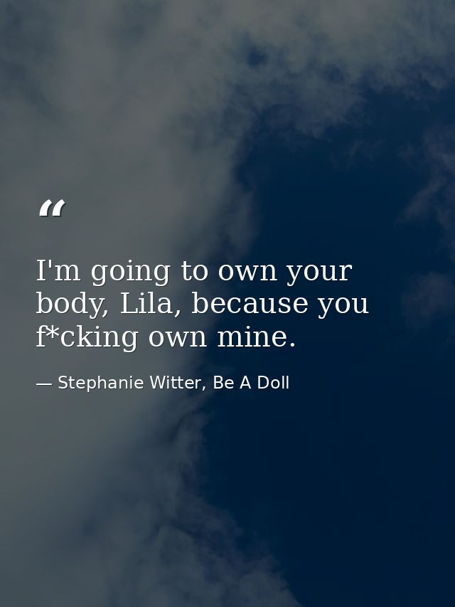 I'm going to own your body, Lila, because you f*cking own mine. — Stephanie Witter, Be A Doll