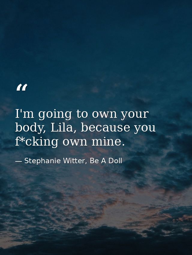I'm going to own your body, Lila, because you f*cking own mine. — Stephanie Witter, Be A Doll
